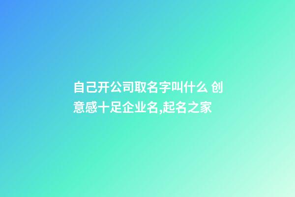 自己开公司取名字叫什么 创意感十足企业名,起名之家